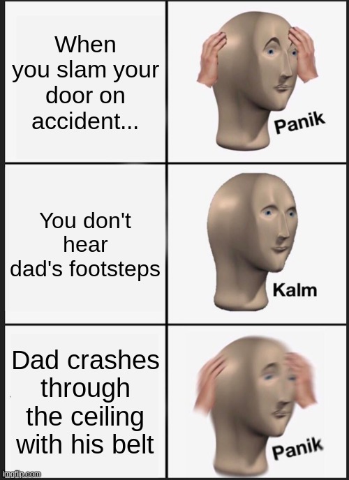 When you slam your door | When you slam your door on accident... You don't hear dad's footsteps; Dad crashes through the ceiling with his belt | image tagged in memes,panik kalm panik | made w/ Imgflip meme maker