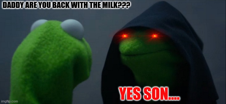 When your dad comes back with the milk.... | DADDY ARE YOU BACK WITH THE MILK??? YES SON.... | image tagged in memes,evil kermit | made w/ Imgflip meme maker