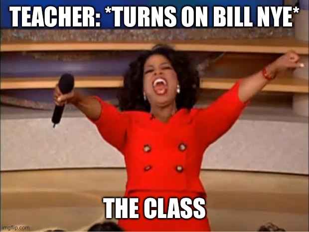 Everyone’s class | TEACHER: *TURNS ON BILL NYE*; THE CLASS | image tagged in memes,oprah you get a | made w/ Imgflip meme maker