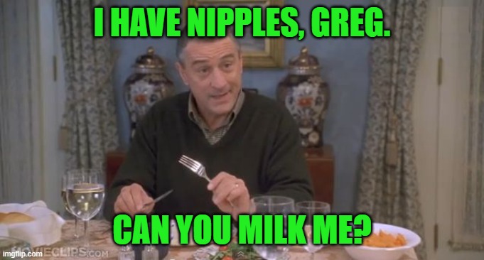 I have nipples, Greg | I HAVE NIPPLES, GREG. CAN YOU MILK ME? | image tagged in i have nipples greg | made w/ Imgflip meme maker