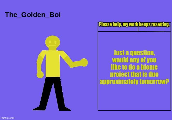 The golden boi temp | Please help, my work keeps resetting. Just a question, would any of you like to do a biome project that is due approximately tomorrow? | image tagged in the golden boi temp | made w/ Imgflip meme maker