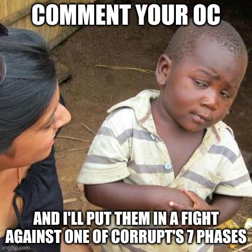 Third World Skeptical Kid | COMMENT YOUR OC; AND I'LL PUT THEM IN A FIGHT AGAINST ONE OF CORRUPT'S 7 PHASES | image tagged in memes,third world skeptical kid | made w/ Imgflip meme maker