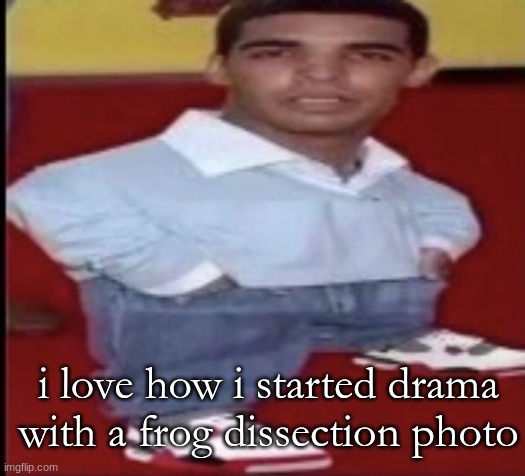 driz tiny | i love how i started drama with a frog dissection photo | image tagged in driz tiny | made w/ Imgflip meme maker