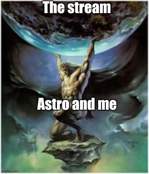 Sometimes other dudes post memes, but usually it's just him and me | The stream; Astro and me | image tagged in atlas holding earth | made w/ Imgflip meme maker