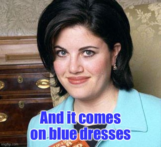 Monica Lewinsky | And it comes on blue dresses | image tagged in monica lewinsky | made w/ Imgflip meme maker