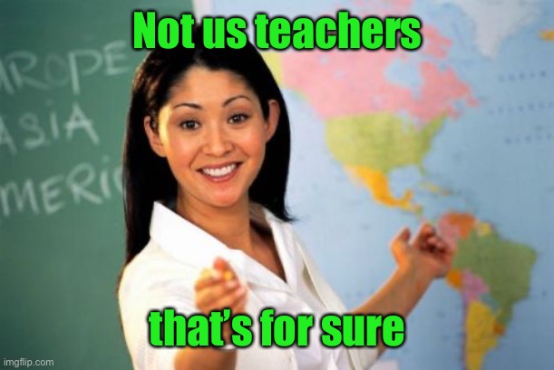 Unhelpful High School Teacher Meme | Not us teachers that’s for sure | image tagged in memes,unhelpful high school teacher | made w/ Imgflip meme maker