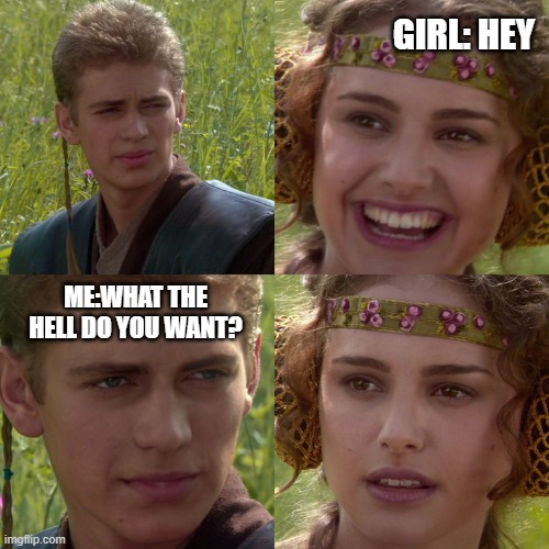 My mood all the time | GIRL: HEY; ME:WHAT THE HELL DO YOU WANT? | image tagged in anakin padme 4 panel | made w/ Imgflip meme maker