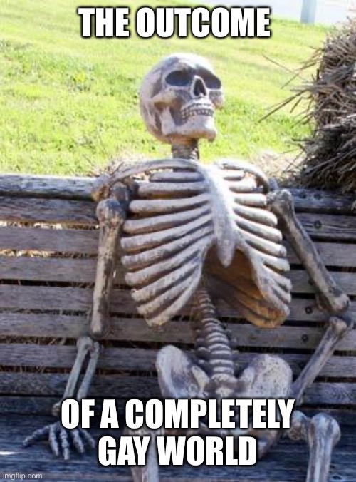 Waiting Skeleton Meme | THE OUTCOME OF A COMPLETELY GAY WORLD | image tagged in memes,waiting skeleton | made w/ Imgflip meme maker