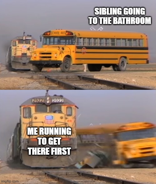 A train hitting a school bus | SIBLING GOING TO THE BATHROOM; ME RUNNING TO GET THERE FIRST | image tagged in a train hitting a school bus | made w/ Imgflip meme maker