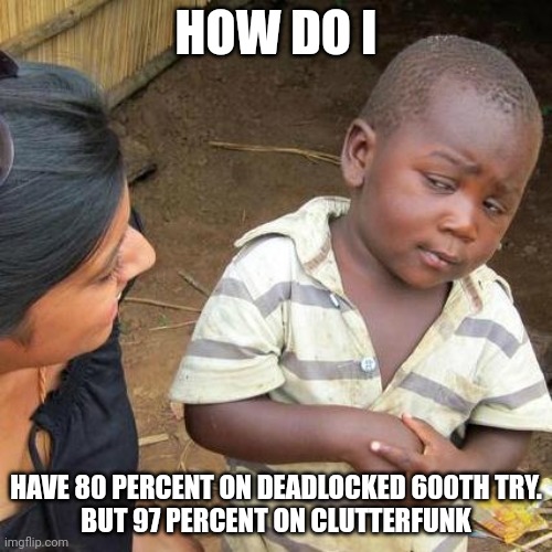 How |  HOW DO I; HAVE 80 PERCENT ON DEADLOCKED 600TH TRY.
BUT 97 PERCENT ON CLUTTERFUNK | image tagged in memes,third world skeptical kid | made w/ Imgflip meme maker