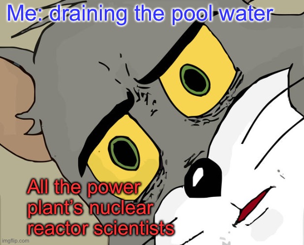 Yikes! | Me: draining the pool water; All the power plant’s nuclear reactor scientists | image tagged in memes,unsettled tom,nuclear power plant,coolant pool,drain | made w/ Imgflip meme maker