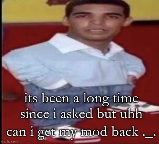 driz tiny | its been a long time since i asked but uhh; can i get my mod back ._. | image tagged in driz tiny | made w/ Imgflip meme maker