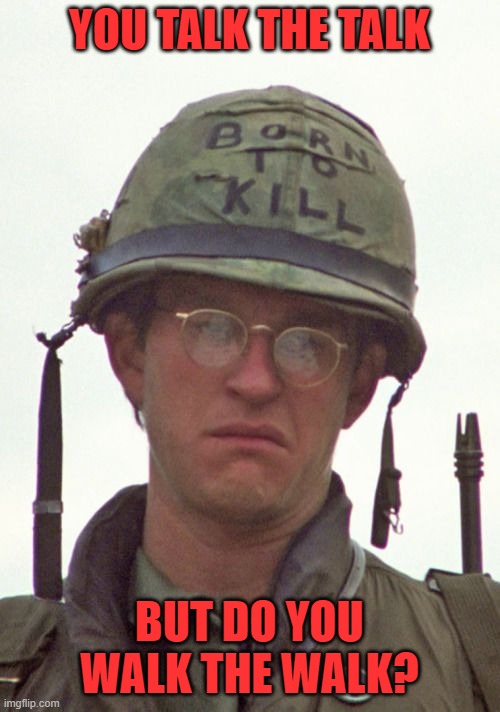 Joker Full Metal Jacket | YOU TALK THE TALK BUT DO YOU WALK THE WALK? | image tagged in joker full metal jacket | made w/ Imgflip meme maker