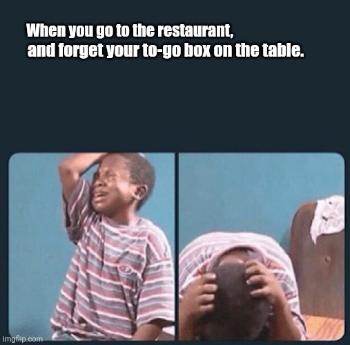 The struggle is real. | When you go to the restaurant, and forget your to-go box on the table. | image tagged in black kid crying with knife,funny | made w/ Imgflip meme maker