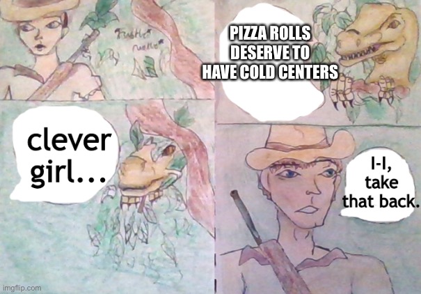 Not So Clever Girl | PIZZA ROLLS DESERVE TO HAVE COLD CENTERS | image tagged in not so clever girl | made w/ Imgflip meme maker