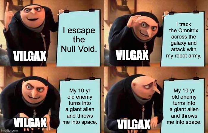 Vilgax's Plans Go Awry |  I escape the Null Void. I track the Omnitrix across the galaxy and attack with my robot army. VILGAX; VILGAX; My 10-yr old enemy turns into a giant alien and throws me into space. My 10-yr old enemy turns into a giant alien and throws me into space. VILGAX; VILGAX | image tagged in memes,gru's plan,ben 10,funny,aliens,cartoons | made w/ Imgflip meme maker