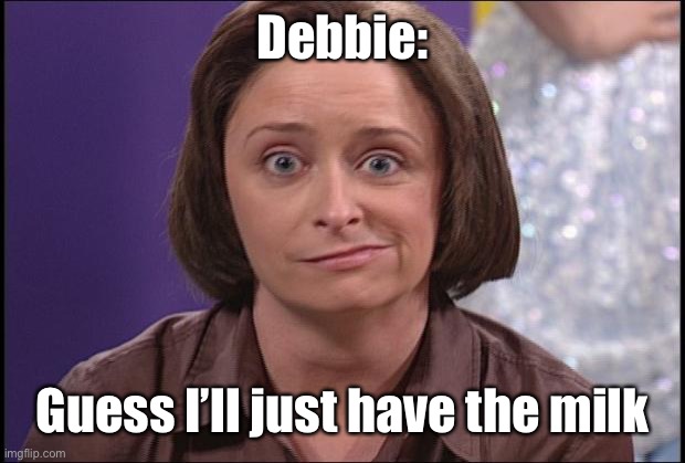 Debbie downer  | Debbie: Guess I’ll just have the milk | image tagged in debbie downer | made w/ Imgflip meme maker