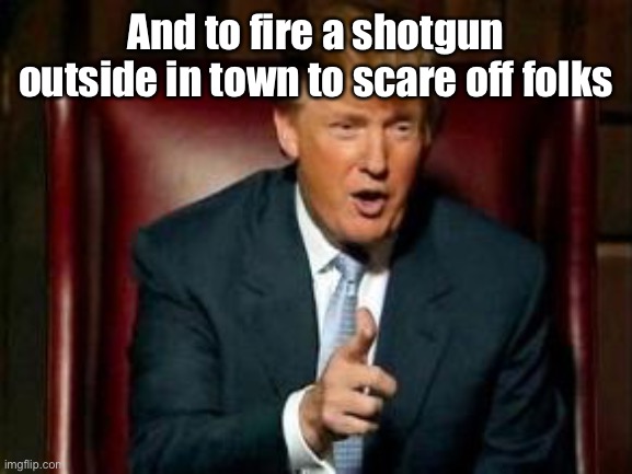 Donald Trump | And to fire a shotgun outside in town to scare off folks | image tagged in donald trump | made w/ Imgflip meme maker