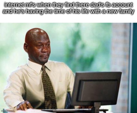 Crying Michael Jordan @ Computer | internet mf's when they find there dad's fb account and he's having the time of his life with a new family | image tagged in crying michael jordan computer | made w/ Imgflip meme maker