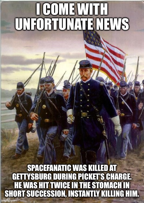 Union Soldiers | I COME WITH UNFORTUNATE NEWS; SPACEFANATIC WAS KILLED AT GETTYSBURG DURING PICKET’S CHARGE. HE WAS HIT TWICE IN THE STOMACH IN SHORT SUCCESSION, INSTANTLY KILLING HIM. | image tagged in union soldiers | made w/ Imgflip meme maker