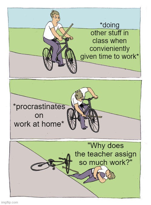 procrastination got me like | *doing other stuff in class when convieniently given time to work*; *procrastinates on work at home*; "Why does the teacher assign so much work?" | image tagged in memes,bike fall | made w/ Imgflip meme maker