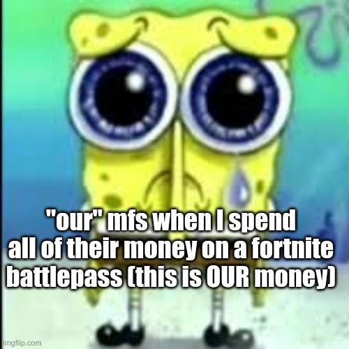 i did a funny | "our" mfs when I spend all of their money on a fortnite battlepass (this is OUR money) | image tagged in spunch bop sad | made w/ Imgflip meme maker