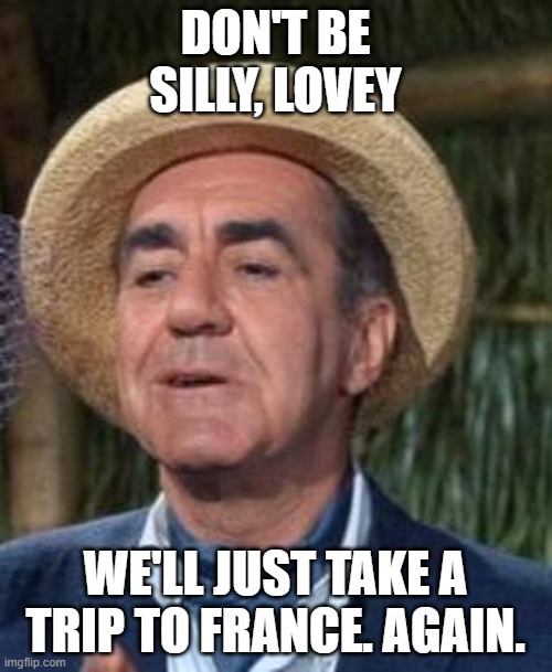 Thurston Howell the 3rd | DON'T BE SILLY, LOVEY WE'LL JUST TAKE A TRIP TO FRANCE. AGAIN. | image tagged in thurston howell the 3rd | made w/ Imgflip meme maker