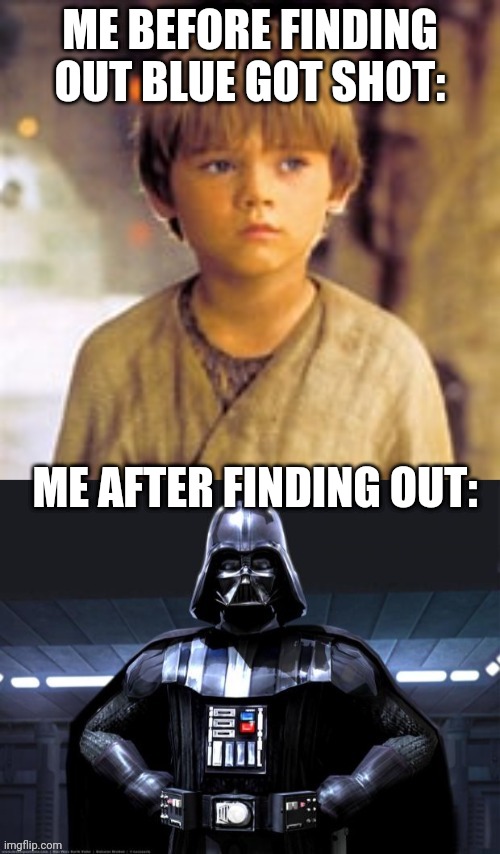 I was angry when that happened | ME BEFORE FINDING OUT BLUE GOT SHOT:; ME AFTER FINDING OUT: | image tagged in anakin skywalker to darth vader | made w/ Imgflip meme maker