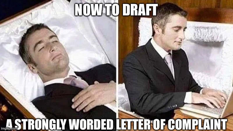 Deceased man in Coffin Typing | NOW TO DRAFT; A STRONGLY WORDED LETTER OF COMPLAINT | image tagged in deceased man in coffin typing | made w/ Imgflip meme maker