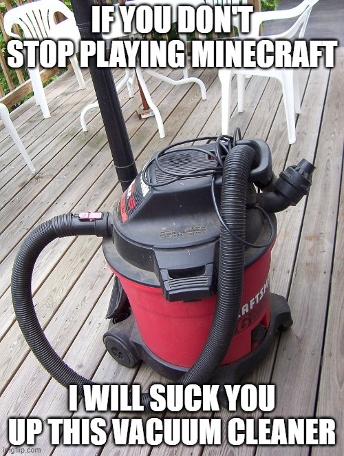 just stop | IF YOU DON'T STOP PLAYING MINECRAFT; I WILL SUCK YOU UP THIS VACUUM CLEANER | image tagged in vacuum cleaner,memes,president_joe_biden | made w/ Imgflip meme maker