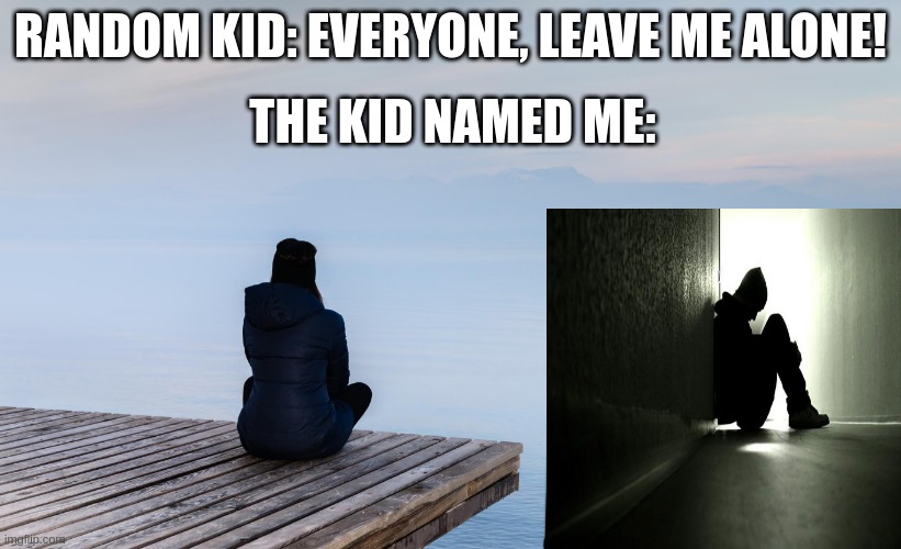 Me | RANDOM KID: EVERYONE, LEAVE ME ALONE! THE KID NAMED ME: | image tagged in lonely | made w/ Imgflip meme maker