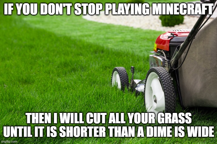 Just surrender | IF YOU DON'T STOP PLAYING MINECRAFT; THEN I WILL CUT ALL YOUR GRASS UNTIL IT IS SHORTER THAN A DIME IS WIDE | image tagged in lawn mower,memes,president_joe_biden | made w/ Imgflip meme maker