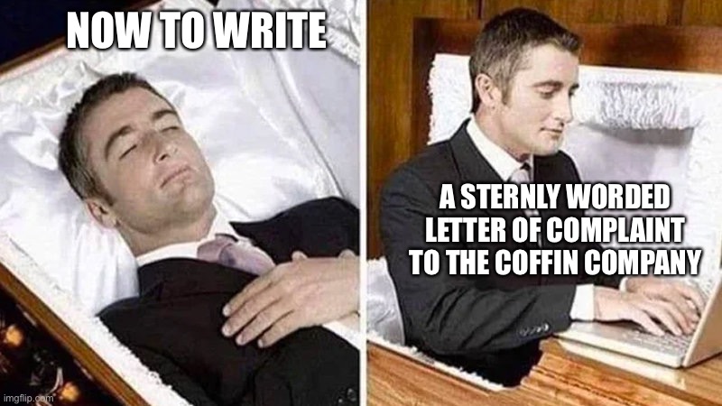 Coffin company bad | NOW TO WRITE; A STERNLY WORDED LETTER OF COMPLAINT TO THE COFFIN COMPANY | image tagged in deceased man in coffin typing,complaint,letter | made w/ Imgflip meme maker