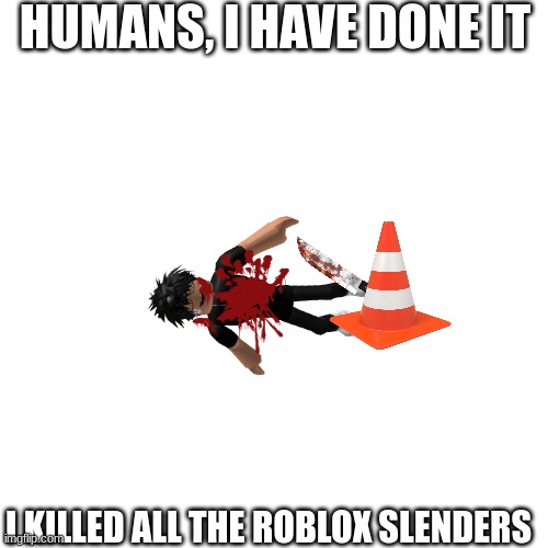 Just so you know, the trafic cone is supposed to be my profile picture TwT | HUMANS, I HAVE DONE IT; I KILLED ALL THE ROBLOX SLENDERS | image tagged in roblox meme,slender | made w/ Imgflip meme maker