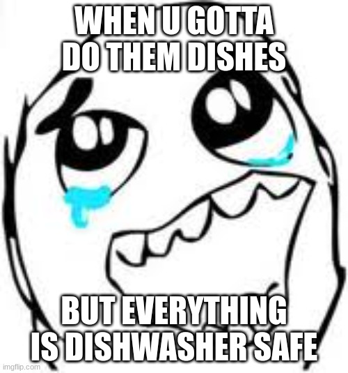 If you say "it do be like that" as a title, you're a certified retard. | WHEN U GOTTA DO THEM DISHES; BUT EVERYTHING IS DISHWASHER SAFE | image tagged in memes,tears of joy,funny,relatable,lol,fax | made w/ Imgflip meme maker