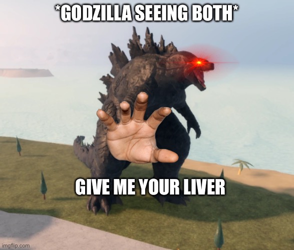 Godzilla Kaiju Universe | *GODZILLA SEEING BOTH* GIVE ME YOUR LIVER | image tagged in godzilla kaiju universe | made w/ Imgflip meme maker