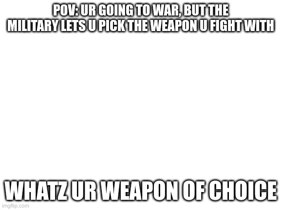 could be anything from a katana to a minigun (stupid idea but ull be carrying it) | POV: UR GOING TO WAR, BUT THE MILITARY LETS U PICK THE WEAPON U FIGHT WITH; WHATZ UR WEAPON OF CHOICE | image tagged in blank white template,question | made w/ Imgflip meme maker
