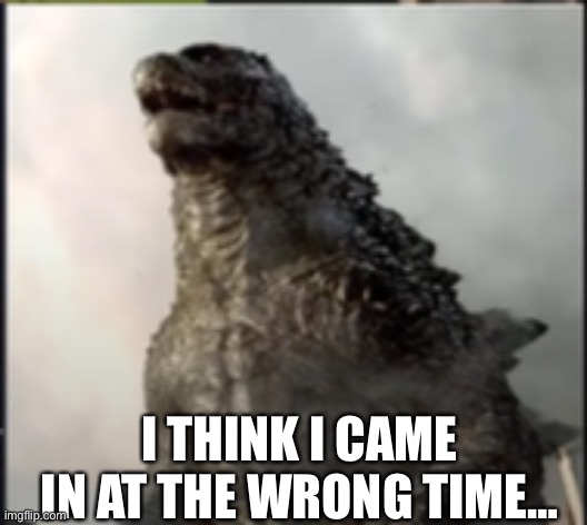 godzilla wtf is that | I THINK I CAME IN AT THE WRONG TIME… | image tagged in godzilla wtf is that | made w/ Imgflip meme maker