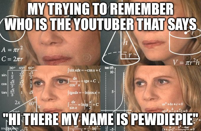 Calculating meme | MY TRYING TO REMEMBER WHO IS THE YOUTUBER THAT SAYS; "HI THERE MY NAME IS PEWDIEPIE" | image tagged in calculating meme | made w/ Imgflip meme maker