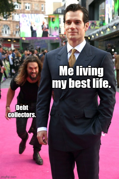Happens a lot. | Me living my best life. Debt collectors. | image tagged in jason momoa henry cavill meme,funny | made w/ Imgflip meme maker