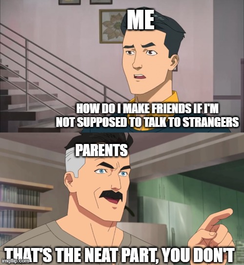 That's the neat part, you don't | ME; HOW DO I MAKE FRIENDS IF I'M NOT SUPPOSED TO TALK TO STRANGERS; PARENTS; THAT'S THE NEAT PART, YOU DON'T | image tagged in that's the neat part you don't | made w/ Imgflip meme maker