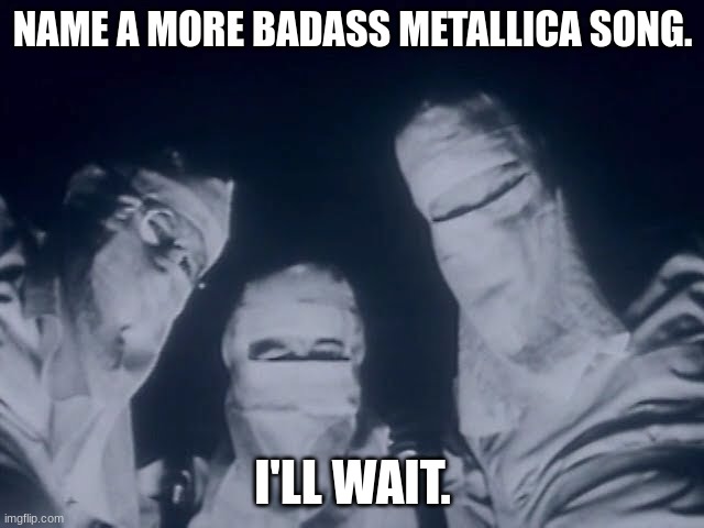 NOOOOW THE WORLD IS GOOONE IM JUST OOONE |  NAME A MORE BADASS METALLICA SONG. I'LL WAIT. | image tagged in metallica one,metallica,metal,heavy metal,memes,music | made w/ Imgflip meme maker