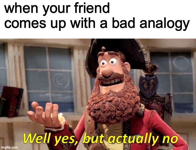 it kinda works but its still wrong | when your friend comes up with a bad analogy | image tagged in memes,well yes but actually no,funny,fun,friends | made w/ Imgflip meme maker
