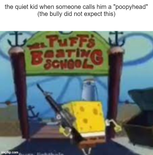 Spongebob Boating School | the quiet kid when someone calls him a "poopyhead"
(the bully did not expect this) | image tagged in spongebob boating school | made w/ Imgflip meme maker