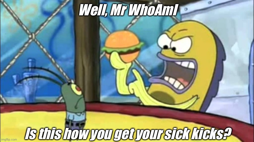 Who Am I’s humour | Well, Mr WhoAmI; Is this how you get your sick kicks? | image tagged in is this how you get your sick kicks,whoami,who_am_i | made w/ Imgflip meme maker