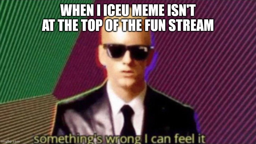 Creative title about iceu | WHEN I ICEU MEME ISN'T AT THE TOP OF THE FUN STREAM | image tagged in something's wrong i can feel it | made w/ Imgflip meme maker