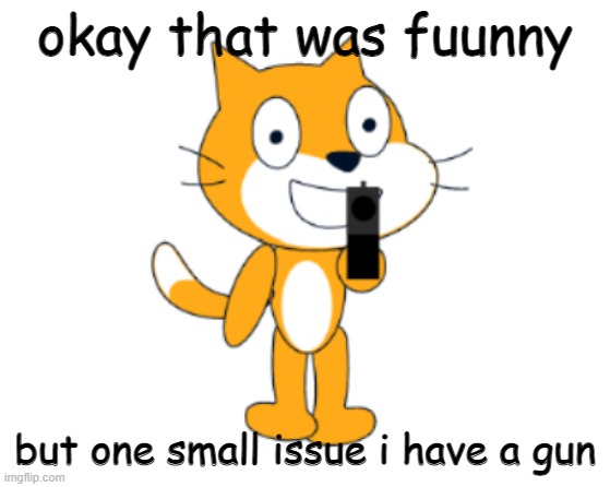 Scratch cat gun | okay that was fuunny but one small issue i have a gun | image tagged in scratch cat gun | made w/ Imgflip meme maker