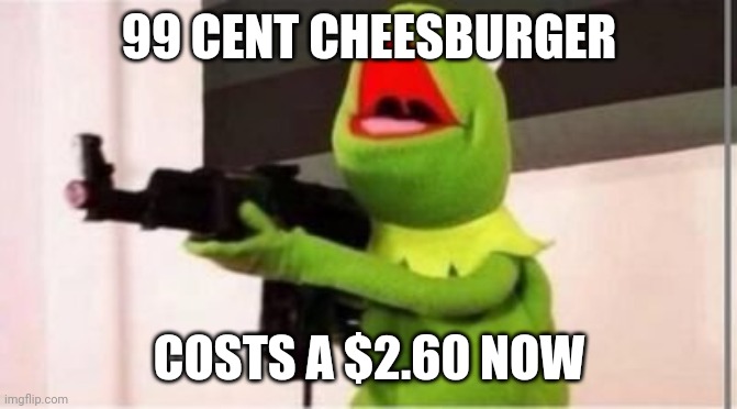machine gun kermit |  99 CENT CHEESBURGER; COSTS A $2.60 NOW | image tagged in machine gun kermit | made w/ Imgflip meme maker