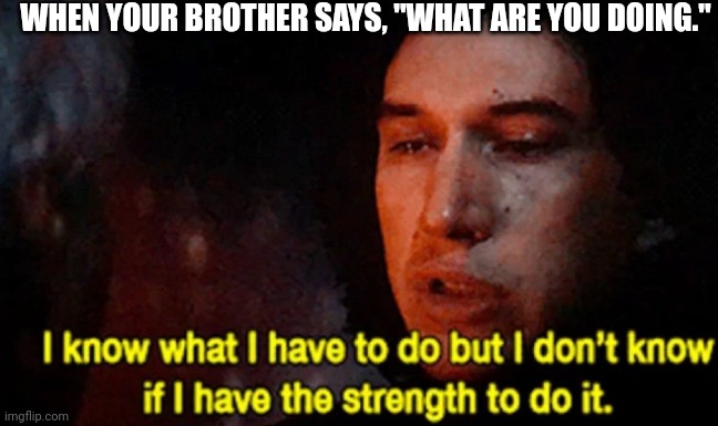 I know what I have to do but I don’t know if I have the strength | WHEN YOUR BROTHER SAYS, "WHAT ARE YOU DOING." | image tagged in i know what i have to do but i don t know if i have the strength | made w/ Imgflip meme maker
