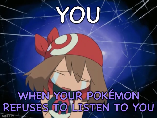 Pokémon Refuses To Listen | YOU; WHEN YOUR POKÉMON REFUSES TO LISTEN TO YOU | image tagged in pok mon - sad may | made w/ Imgflip meme maker